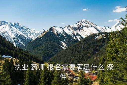 执业 药师 报名需要满足什么 条件